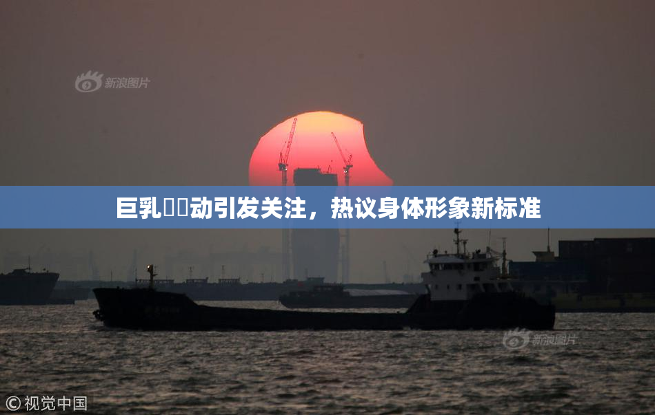 巨乳❌‌动引发关注，热议身体形象新标准