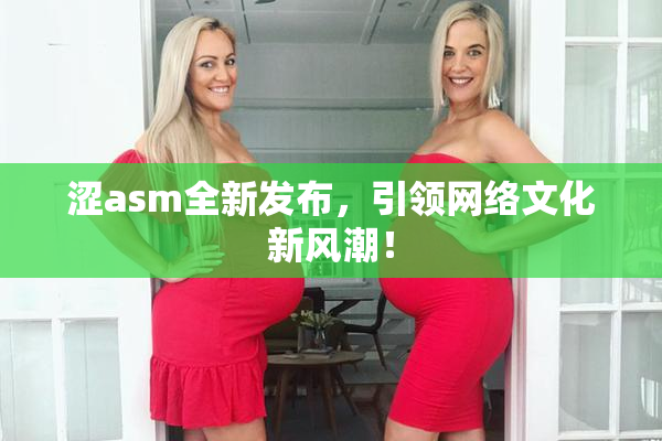 涩asm全新发布，引领网络文化新风潮！