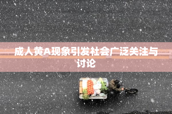 成人黄A现象引发社会广泛关注与讨论