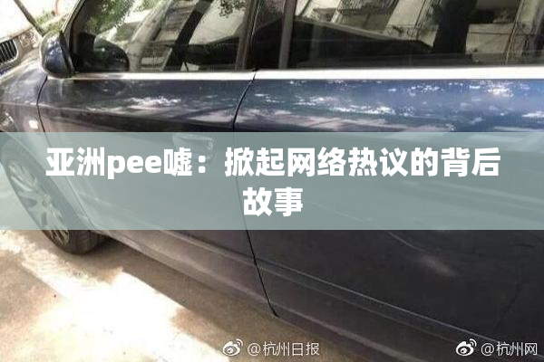 亚洲pee嘘：掀起网络热议的背后故事