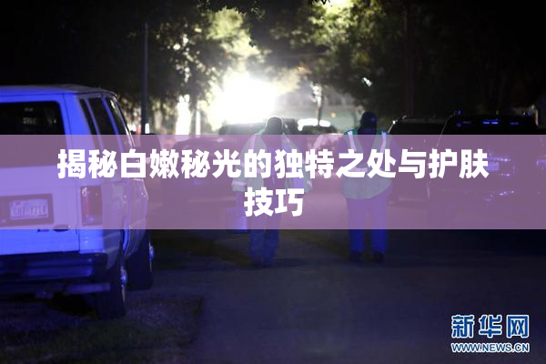 揭秘白嫩秘光的独特之处与护肤技巧