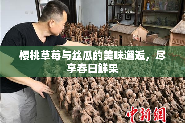 樱桃草莓与丝瓜的美味邂逅，尽享春日鲜果