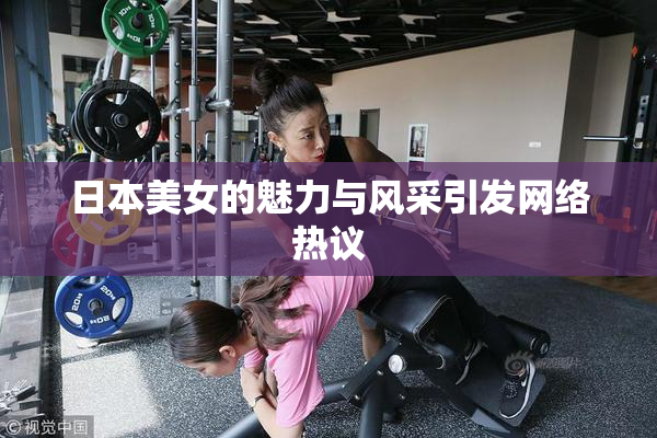 日本美女的魅力与风采引发网络热议