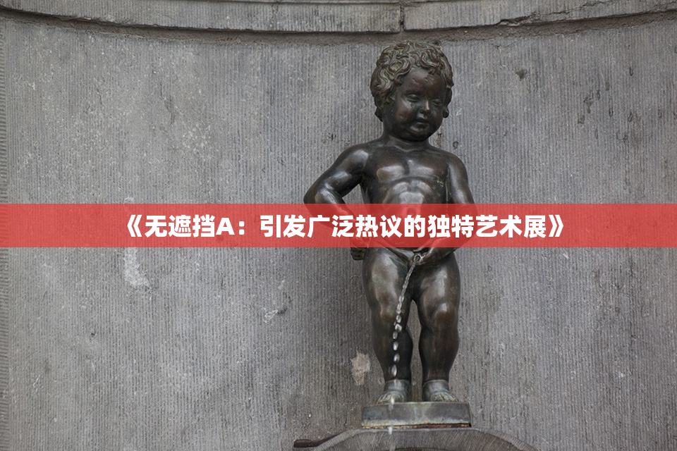 《无遮挡A：引发广泛热议的独特艺术展》