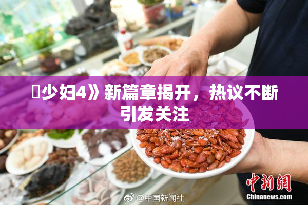 巜少妇4》新篇章揭开，热议不断引发关注