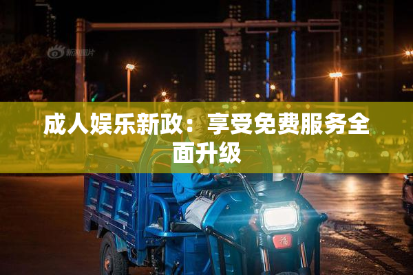 成人娱乐新政：享受免费服务全面升级