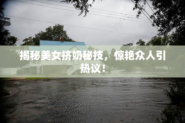 揭秘美女挤奶秘技，惊艳众人引热议！