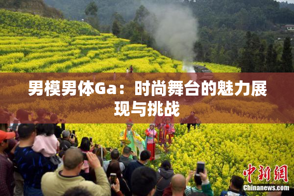 男模男体Ga：时尚舞台的魅力展现与挑战