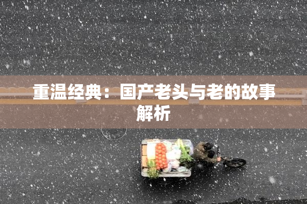 重温经典：国产老头与老的故事解析