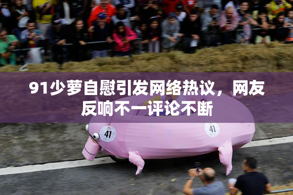 91少萝自慰引发网络热议，网友反响不一评论不断