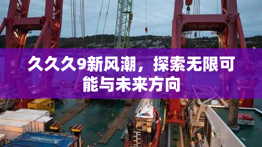久久久9新风潮，探索无限可能与未来方向