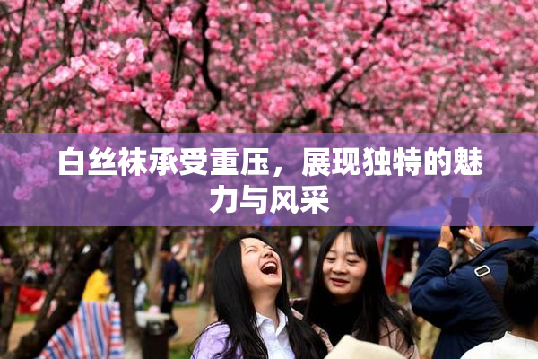 白丝袜承受重压，展现独特的魅力与风采