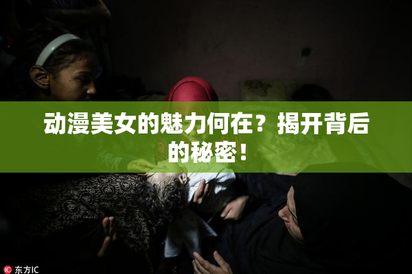 动漫美女的魅力何在？揭开背后的秘密！