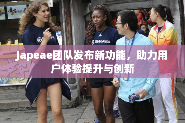 Japeae团队发布新功能，助力用户体验提升与创新