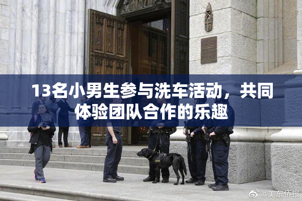 13名小男生参与洗车活动，共同体验团队合作的乐趣