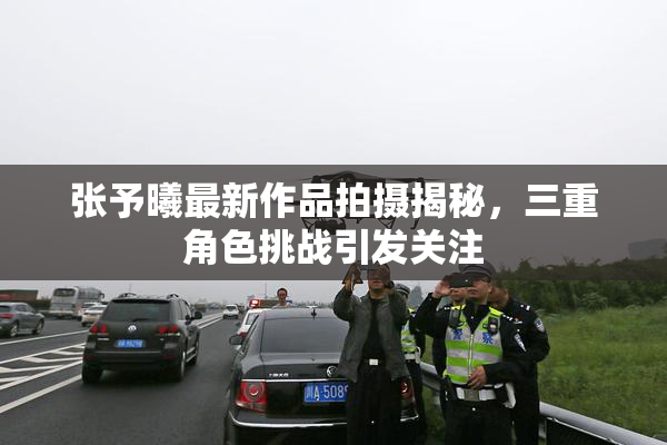张予曦最新作品拍摄揭秘，三重角色挑战引发关注