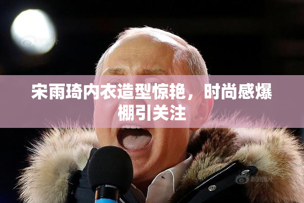 宋雨琦内衣造型惊艳，时尚感爆棚引关注