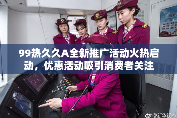 99热久久A全新推广活动火热启动，优惠活动吸引消费者关注