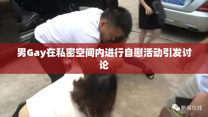 男Gay在私密空间内进行自慰活动引发讨论