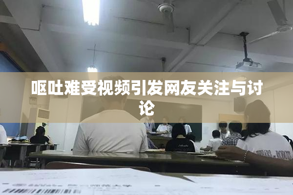 呕吐难受视频引发网友关注与讨论