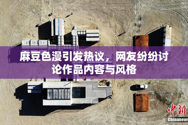 麻豆色漫引发热议，网友纷纷讨论作品内容与风格