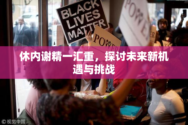 休内谢精一汇重，探讨未来新机遇与挑战