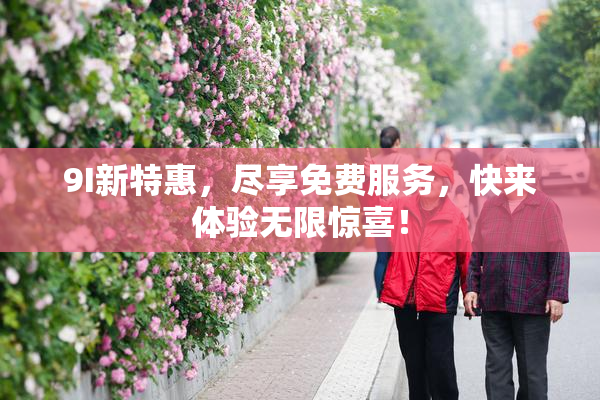 9I新特惠，尽享免费服务，快来体验无限惊喜！