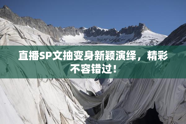 直播SP文抽变身新颖演绎，精彩不容错过！