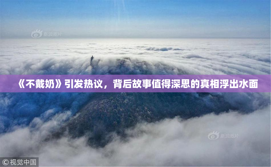 《不戴奶》引发热议，背后故事值得深思的真相浮出水面