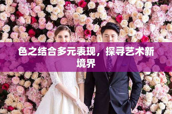 色之结合多元表现，探寻艺术新境界