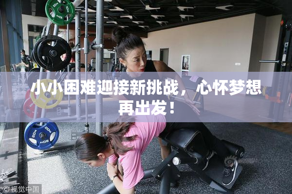 小小困难迎接新挑战，心怀梦想再出发！