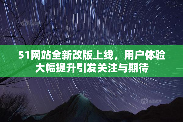 51网站全新改版上线，用户体验大幅提升引发关注与期待