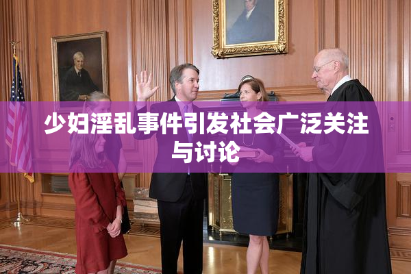 少妇淫乱事件引发社会广泛关注与讨论