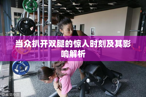 当众扒开双腿的惊人时刻及其影响解析