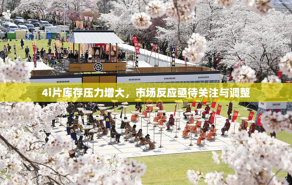 4i片库存压力增大，市场反应亟待关注与调整