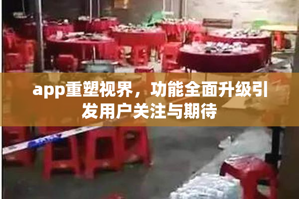 app重塑视界，功能全面升级引发用户关注与期待