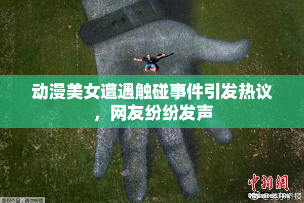 动漫美女遭遇触碰事件引发热议，网友纷纷发声