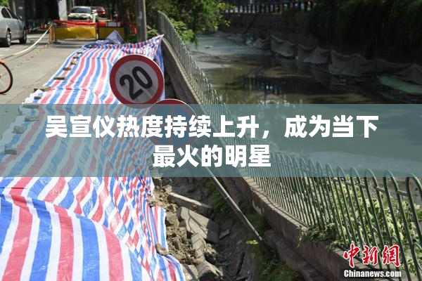 吴宣仪热度持续上升，成为当下最火的明星