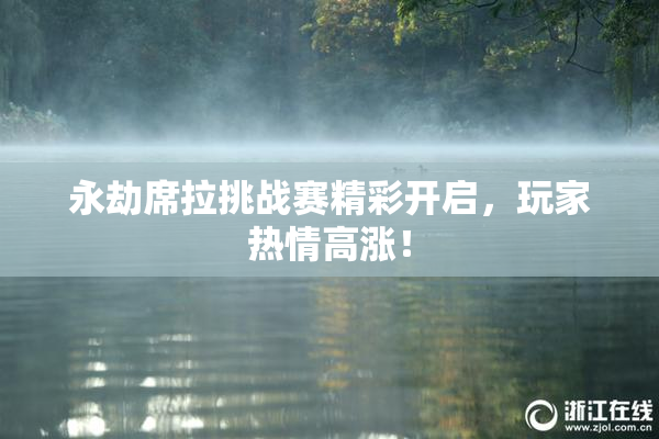 永劫席拉挑战赛精彩开启，玩家热情高涨！