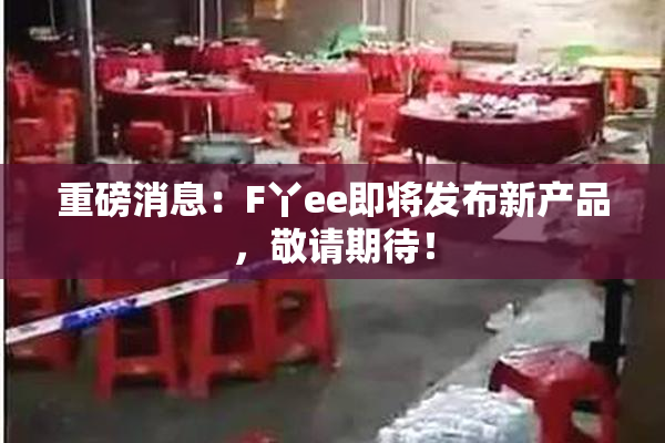 重磅消息：F丫ee即将发布新产品，敬请期待！