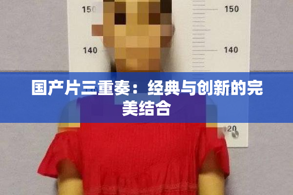 国产片三重奏：经典与创新的完美结合
