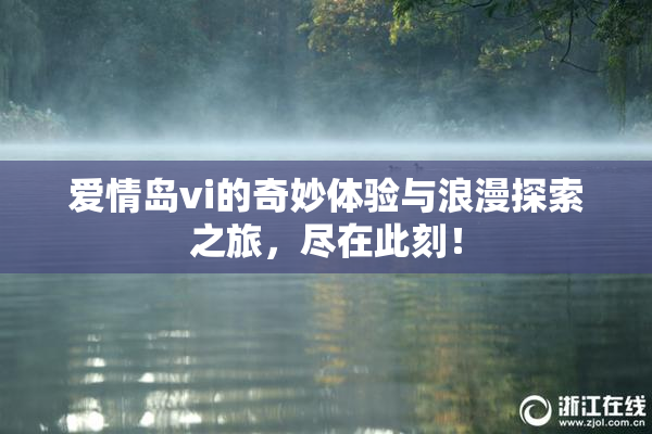 爱情岛vi的奇妙体验与浪漫探索之旅，尽在此刻！