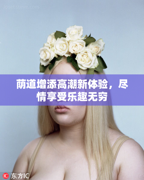 荫道增添高潮新体验，尽情享受乐趣无穷