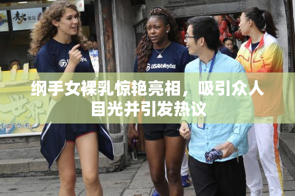 纲手女裸乳惊艳亮相，吸引众人目光并引发热议