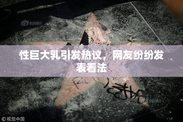性巨大乳引发热议，网友纷纷发表看法
