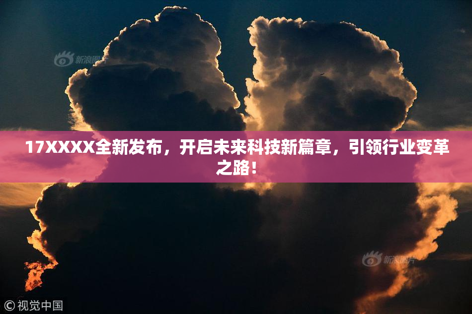 17XXXX全新发布，开启未来科技新篇章，引领行业变革之路！