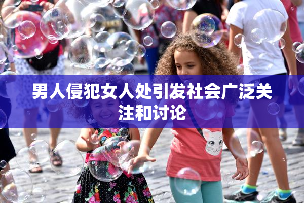 男人侵犯女人处引发社会广泛关注和讨论