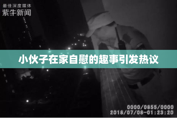 小伙子在家自慰的趣事引发热议