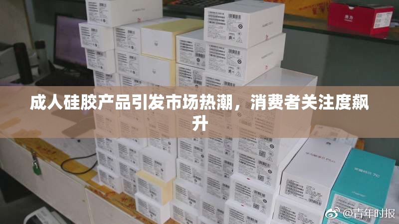 成人硅胶产品引发市场热潮，消费者关注度飙升