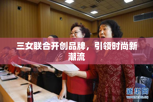 三女联合开创品牌，引领时尚新潮流